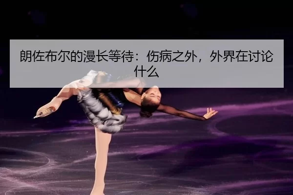 朗佐布尔的漫长等待：伤病之外，外界在讨论什么